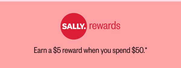 SALLY REWARDS  EARN A $5 REWARD WHEN YOU SPEND $50.*