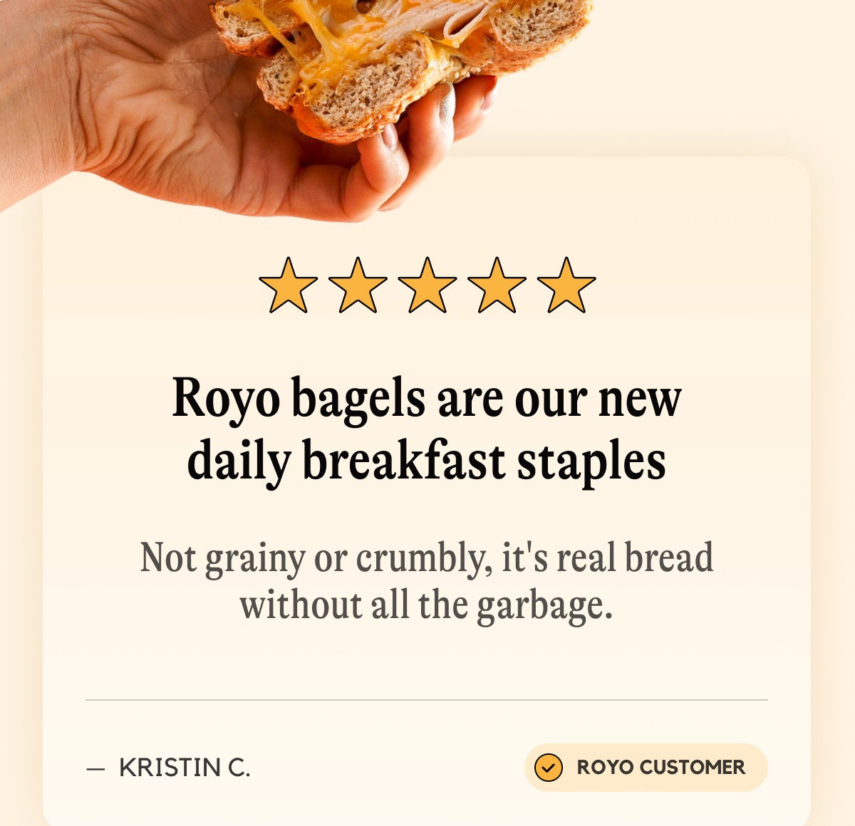"Royo bagels are our new daily breakfast staples -- Not grainy or crumbly, it's real bread without all the garbage."