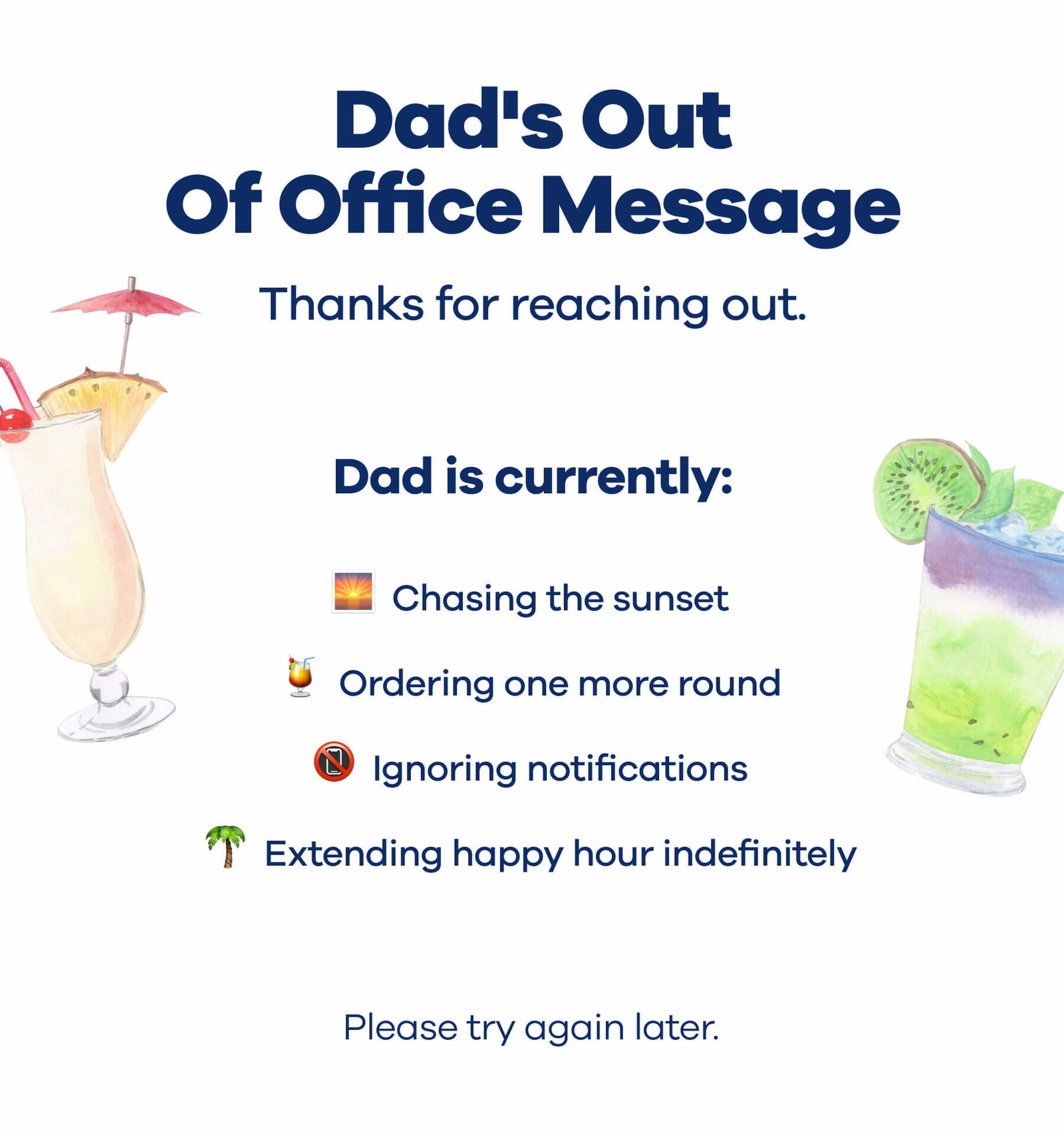 Dad's Out Of Office Message Thanks for reaching out.  Dad is currently: 🌅 Chasing the sunset 🍹 Ordering one more round 📵 Ignoring notifications 🌴 Extending happy hour indefinitely  Please try again later.