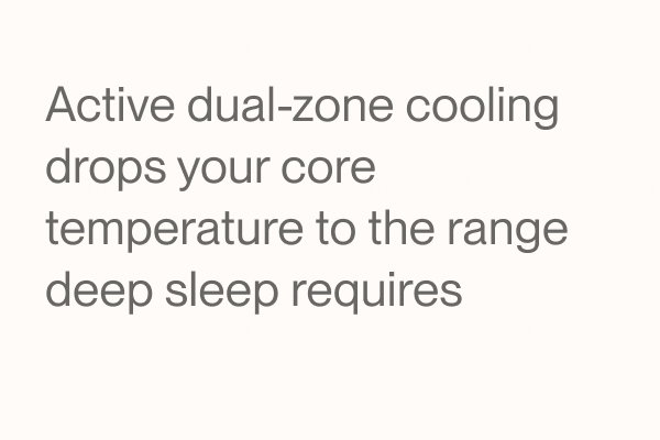 Active dual-zone cooling drops your core temperature to the range deep sleep requires