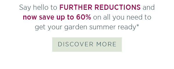 Say hello to further reductions and now save up to 60% on all you need to get your garden summer ready*.