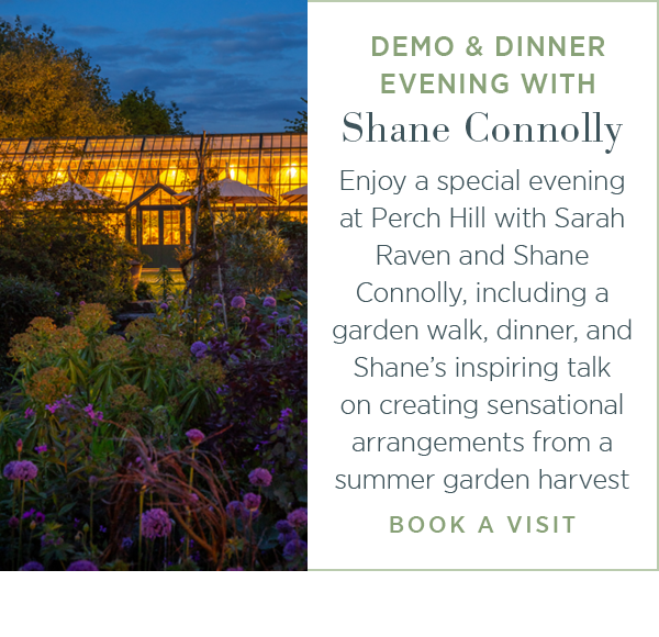 Demo and Dinner Evening with Shane Connolly. Enjoy a special evening at Perch Hill with Sarah Raven and Shane Connolly, including a garden walk, dinner, and Shane's inspiring talk on creating sensational arrangements from a summer garden harvest.