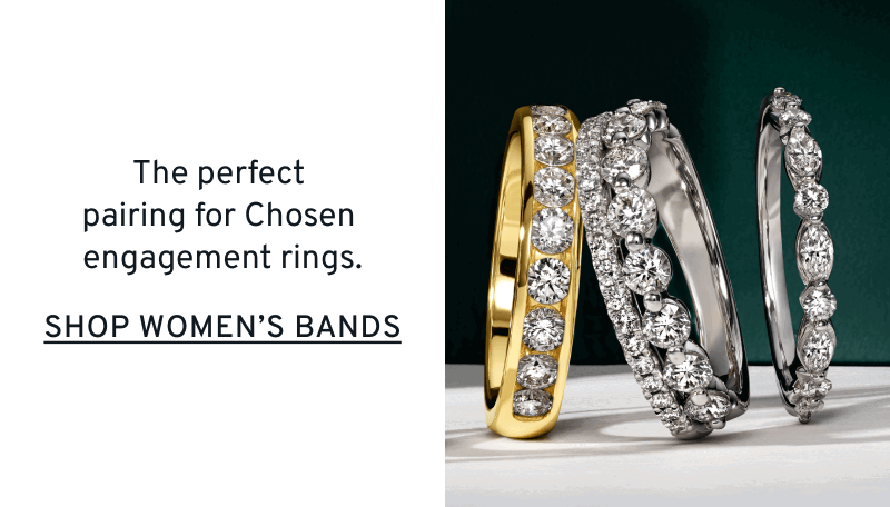 Women’s diamond bands. Bands for Your Bond. The perfect pairing for Chosen engagement rings. Click to Shop Women’s Bands