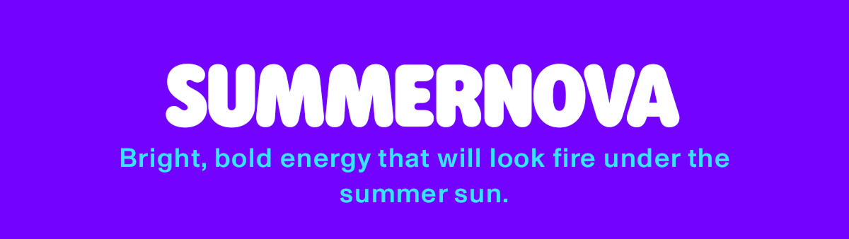 summernova: bright, bold energy that will look fire under the summer sun.