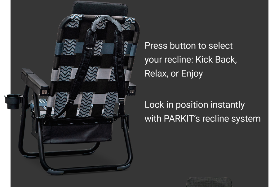 Press button to select your recline: Kick Back, Relax, or Enjoy. |   Lock in position instantly with PARKIT’s recline system