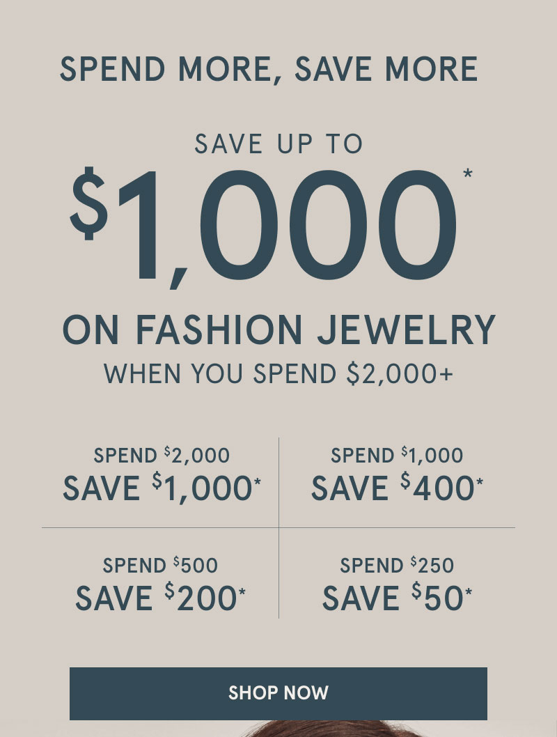 Spend more, save more on fashion jewelry. Save up to $1,000 on fashion jewelry when you spend $2,000 plus. Click shop now.