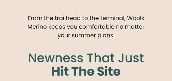 From the trailhead to the terminal, Woolx Merino keeps you comfortable no matter your summer plans.  Newness That Just Hit The Site