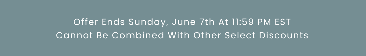 Offer Ends Sunday, June 7th At 11:59 PM EST Cannot Be Combined With Other Select Discounts