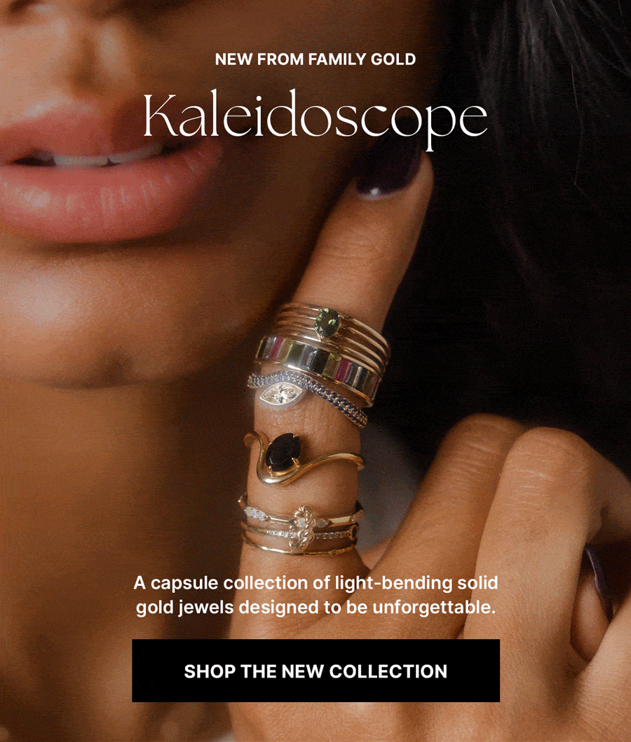 New from Family Gold: Kaleidoscope A capsule collection of light-bending jewels designed to be unforgettable. Shop the New Collection