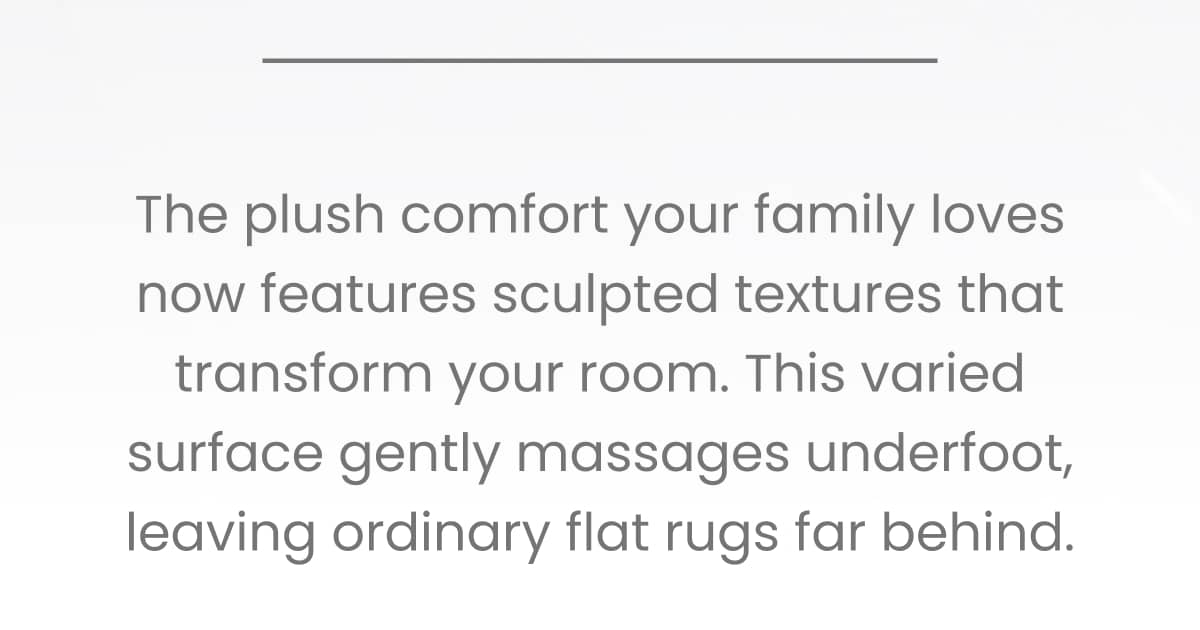A horizontal grey line is centered above a block of grey text that reads 'The plush comfort your family loves now features sculpted textures that tran...