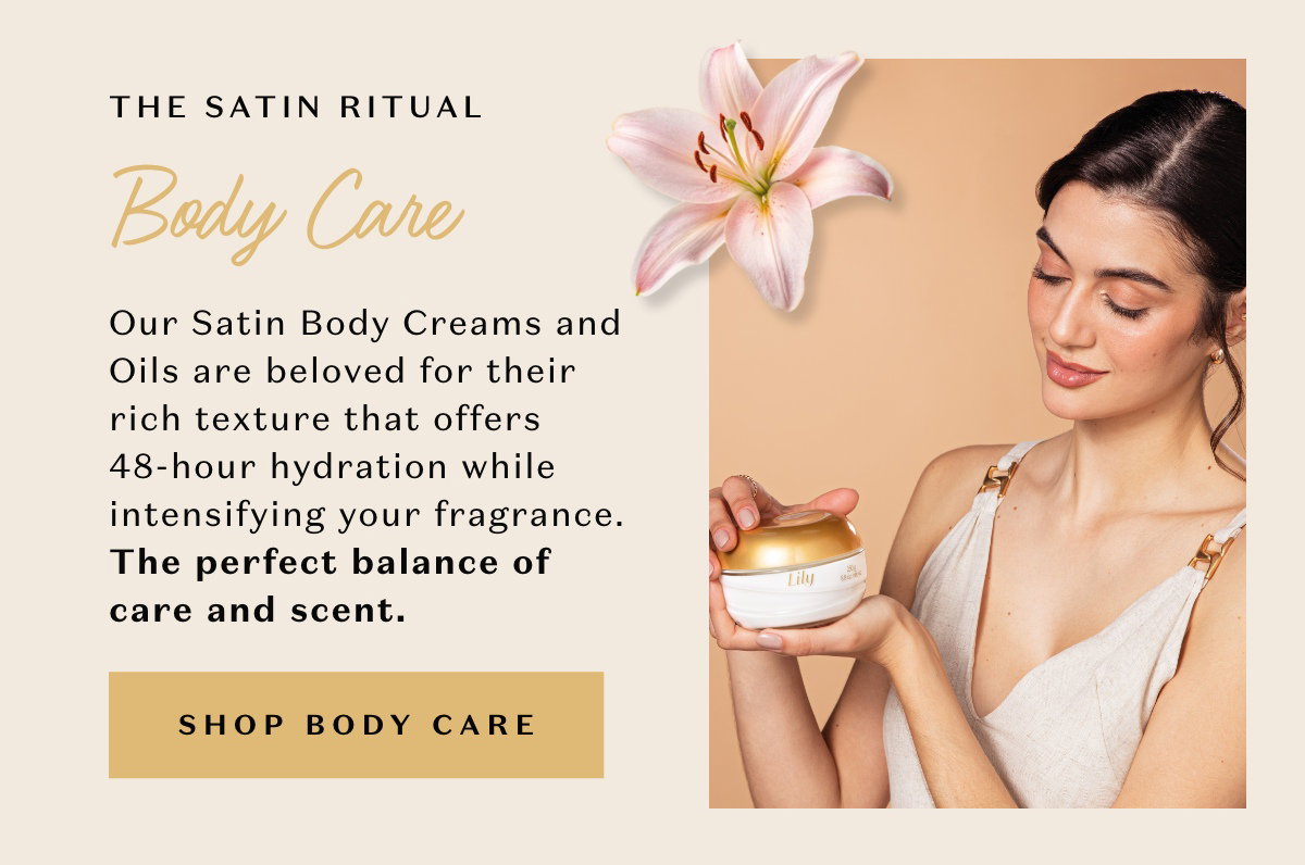 Experience the velvet touch. Our Satin Body Creams and Oils are beloved for their rich texture that offers 48-hour hydration while intensifying your fragrance. The perfect balance of care and scent.