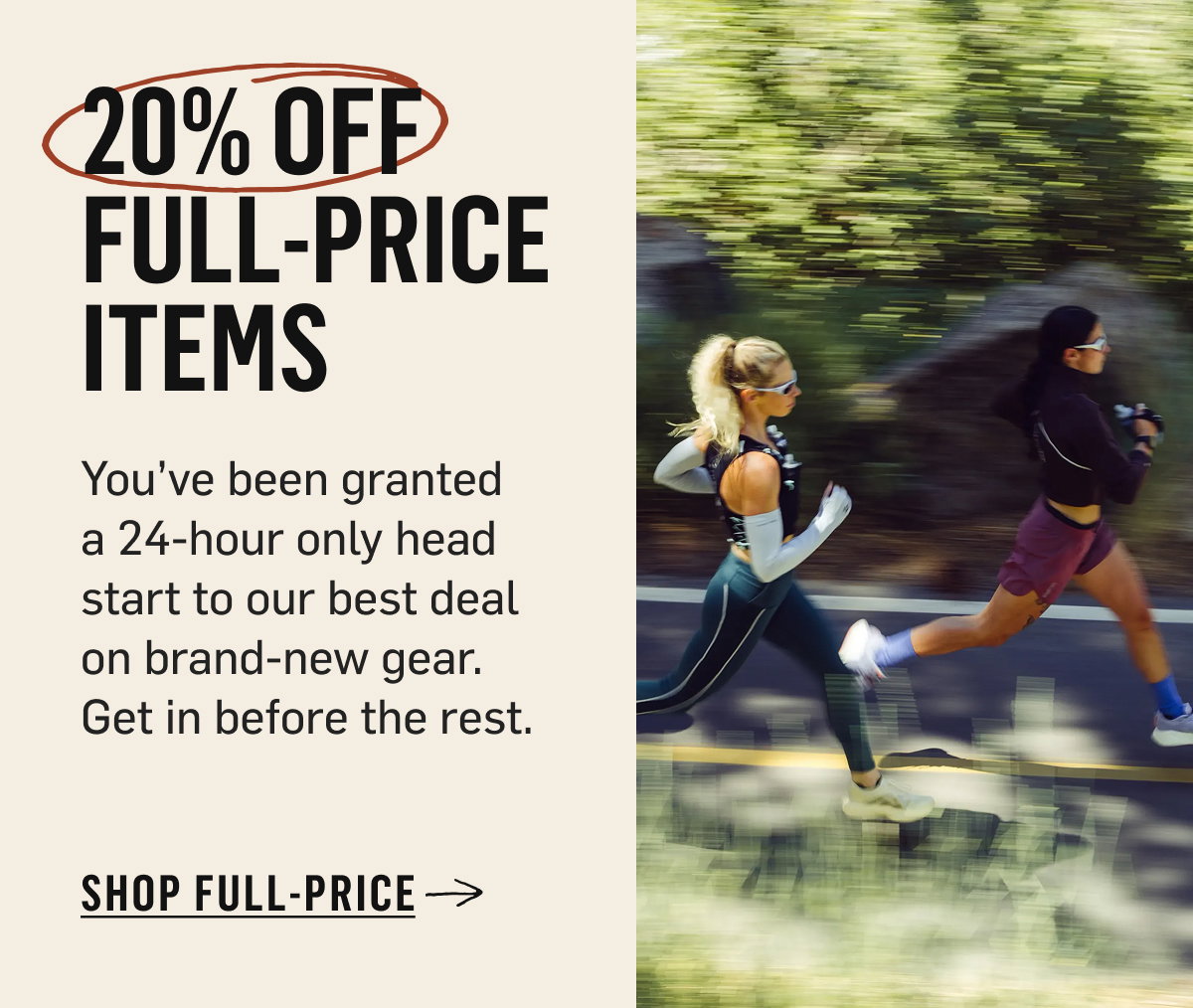 20% off full-price items – 24-hour head start on brand-new gear. Shop Full-Price!