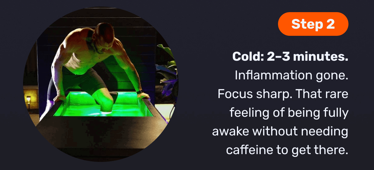 Step 2: Step 2 Cold: 2–3 minutes. Inflammation gone. Focus sharp. That rare feeling of being fully awake without needing caffeine to get there.