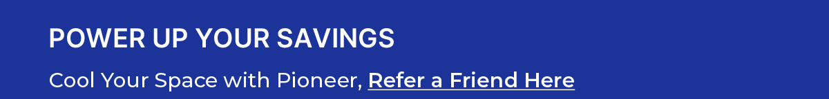 Power up your savings | Cool Your Space with Pioneer, Refer a Friend Here