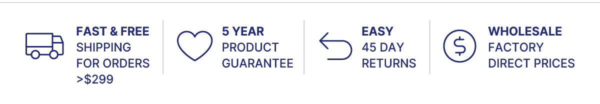 Fast & Free Shipping for Orders >$229 | 5 Year Product Guarantee | Easy 45 Day Returns | Wholesale Factory Direct Prices 