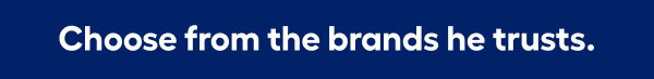 Choose from the brands he trusts.
