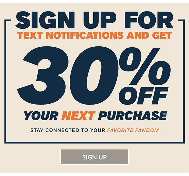 Sign Up For Text Alerts And Get 30% Off Your Next Purchase Don't Wait For Your Fandom! Sign Up