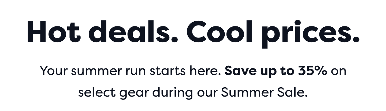 Hot deals. Cool prices. | Your summer run starts here. Save up to 35% on select gear during our Summer Sale.