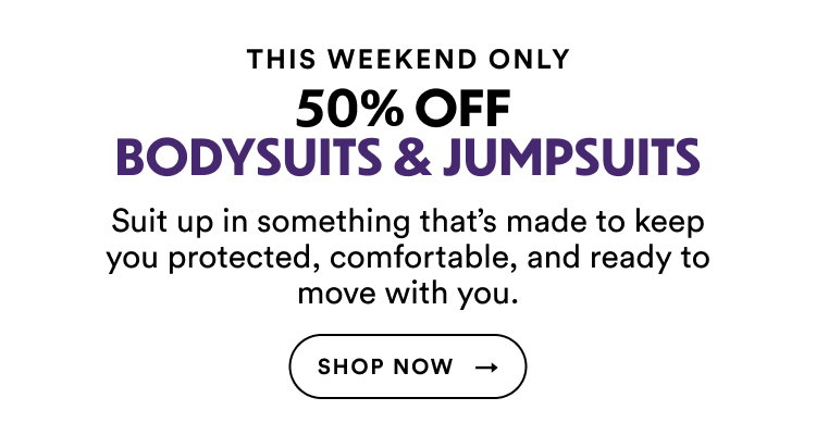 This Weekend Only | 50% Off Bodysuits & Jumpsuits | Suit up in something that's made to keep you protected, comfortable, and ready to move with you. | Shop Now