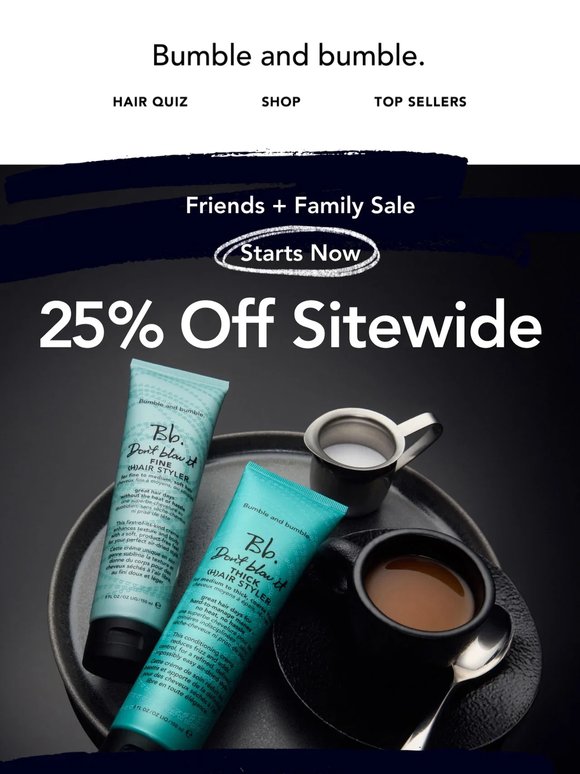 We’re kicking off Friends + Family with 25% off, because sometimes we’re nice.