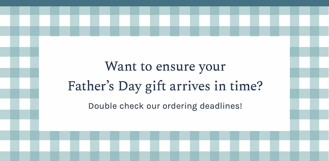 Double check our ordering deadlines to ensure your Father's Day gift arrives in time