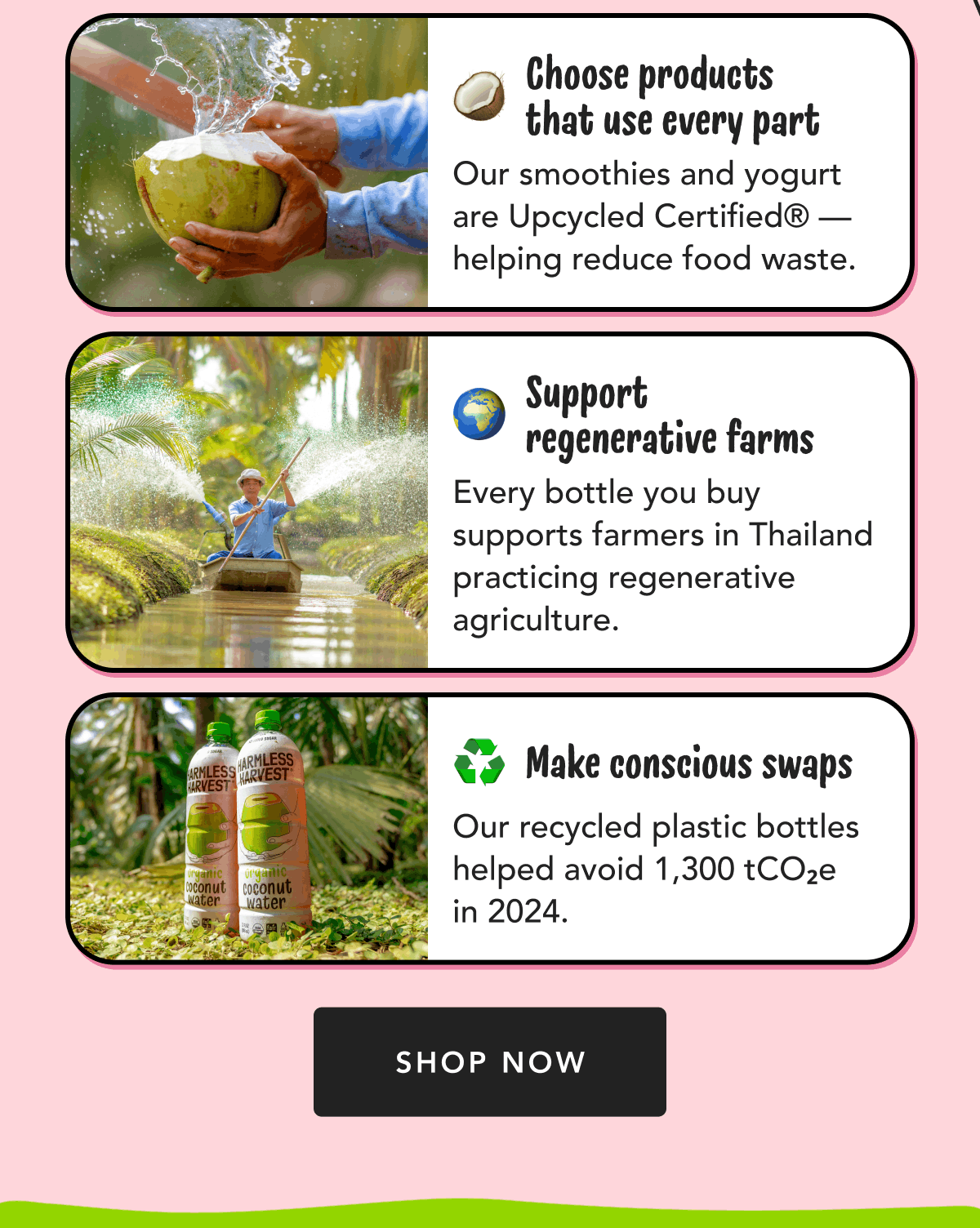 Choose products that use every part | Our smoothies and yogurt are Upcycled Certified® — helping reduce food waste. | Support regenerative farms - Every bottle you buy supports farmers in Thailand practicing regenerative agriculture. | Make conscious swaps - Our recycled plastic bottles helped avoid 1,300 tCO₂e in 2024. | Shop Now