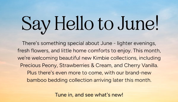 Say Hello to June! There's something special about June - lighter evenings, fresh flowers, and little home comforts to enjoy. This month, we're welcoming beautiful new Kimbie collections, including Precious Peony, Strawberries & Cream, and Cherry Vanilla. Plus there's even more to come, with our brand-new bamboo bedding collection arriving later this month. Tune in, and see what's new! 
