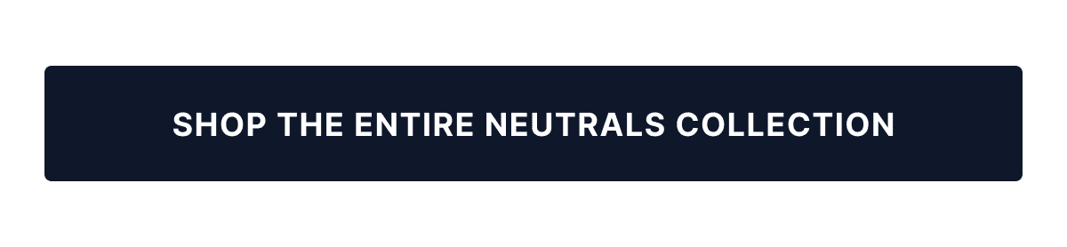 SHOP THE ENTIRE NEUTRALS COLLECTION
