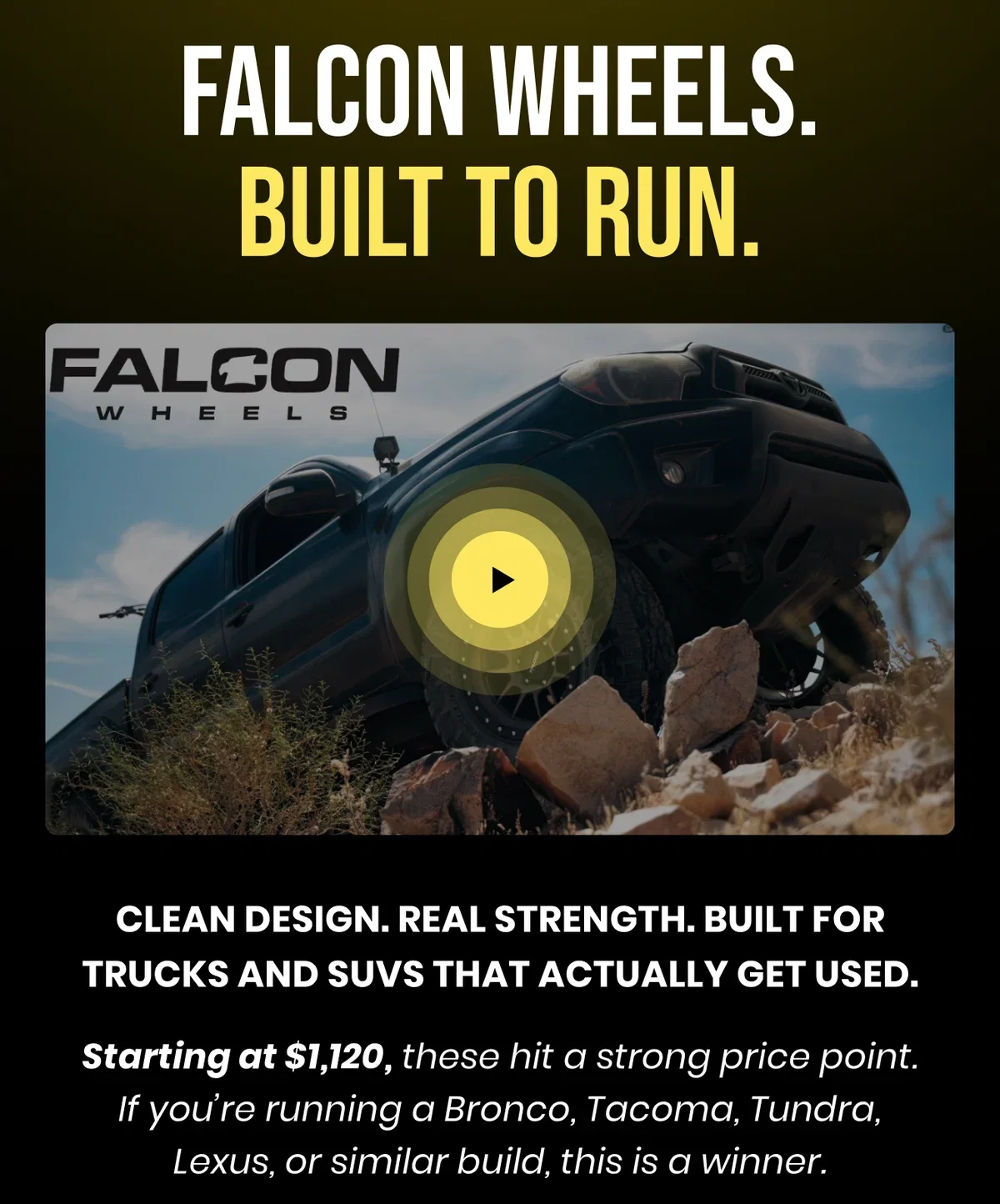 FALCON WHEELS. BUILT TO RUN. CLEAN DESIGN. REAL STRENGTH. BUILT FOR TRUCKS AND SUVS THAT ACTUALLY GET USED. Starting at $1,120, these hit a strong price point. If you're running a Bronco, Tacoma, Tundra, Lexus, or similar build, this is a winner. 