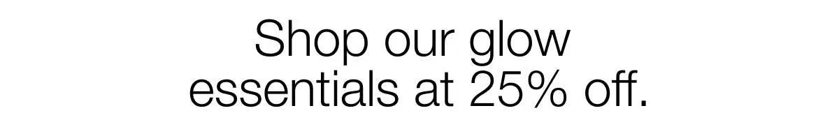 Shop our glow essentials at 25% off.
