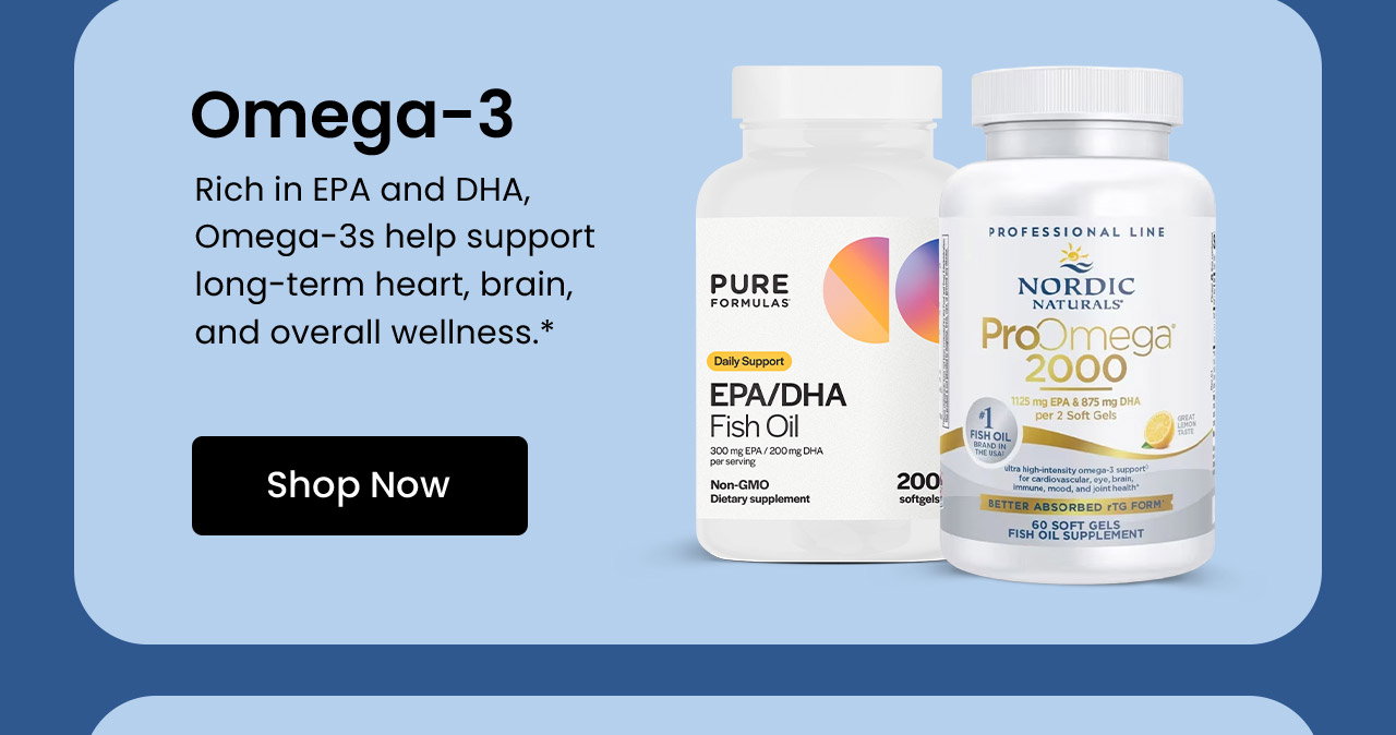 Omega-3: Rich in EPA and DHA, Omega-3s help support long-term heart, brain, and overall wellness.* Shop Omega-3.