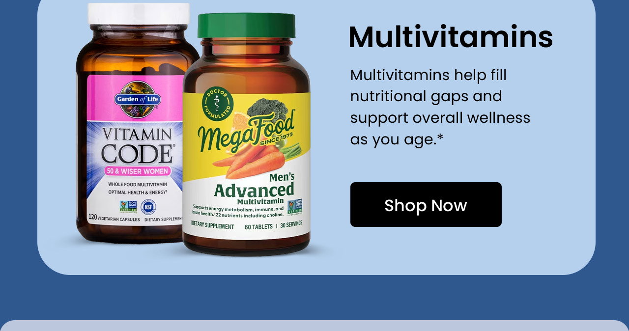 Multivitamins: Multivitamins help fill nutritional gaps and support overall wellness as you age.* Shop Multivitamins.