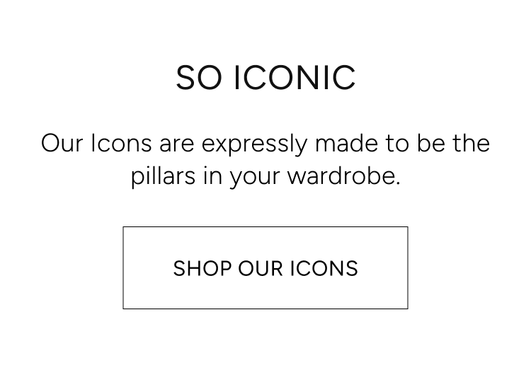 so iconic. our icons are expressly made to be the pillars of your wardrobe. shop our icons