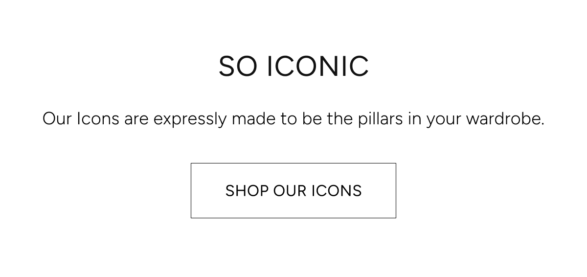 so iconic. our icons are expressly made to be the pillars of your wardrobe. shop our icons