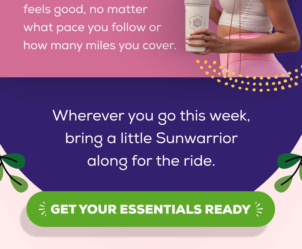 Wherever you go this week, bring a little Sunwarrior along for the ride.   GET YOUR ESSENTIALS READY 