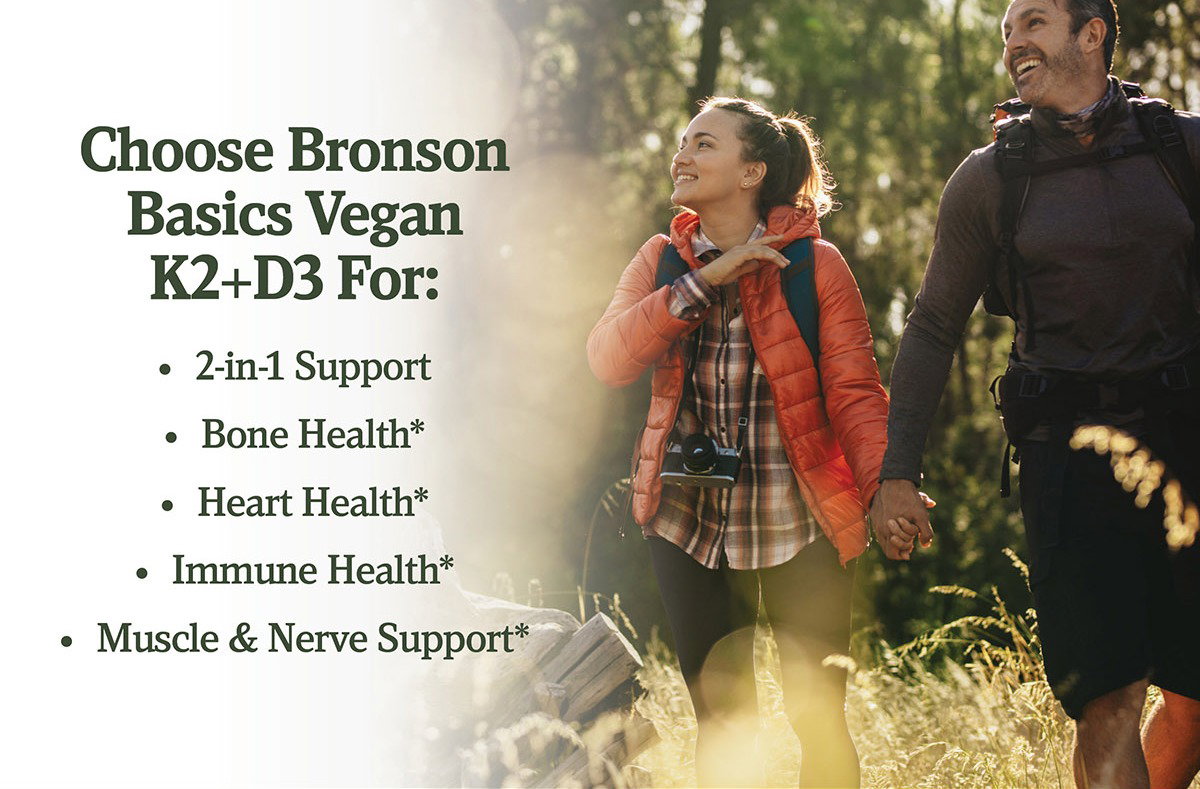 Choose Bronson Basics Vegan K2+D3 For: 2-in-1 Support, Bone Health*, Heart Health*, Immune Health*, Muscle & Nerve Support*