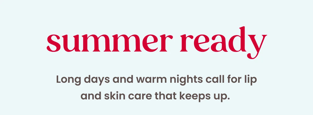 Summer Ready. Long days and warm nights call for lip and skin care that keeps up.