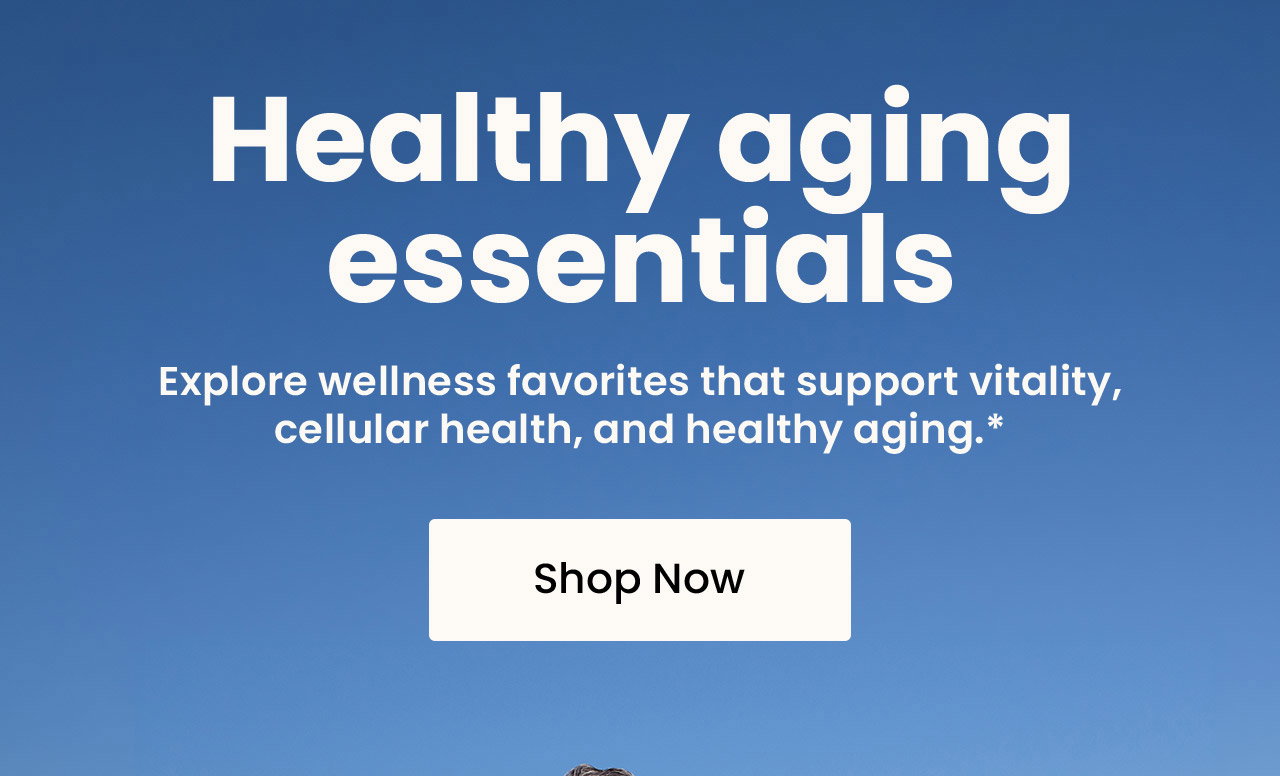 Healthy Aging Essentials: Explore wellness favorites that support vitality, cellular health, and healthy aging.* Shop Top 5 Picks for Anti-Aging.