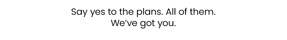 Say Yes To The Plans. We've Got You.