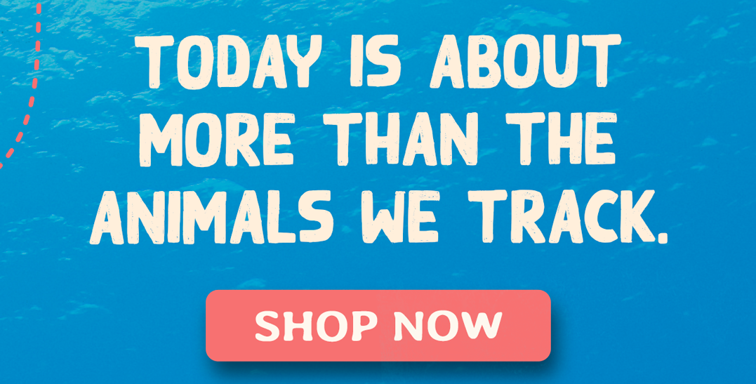 Today is about more than the animals we track. Shop now!
