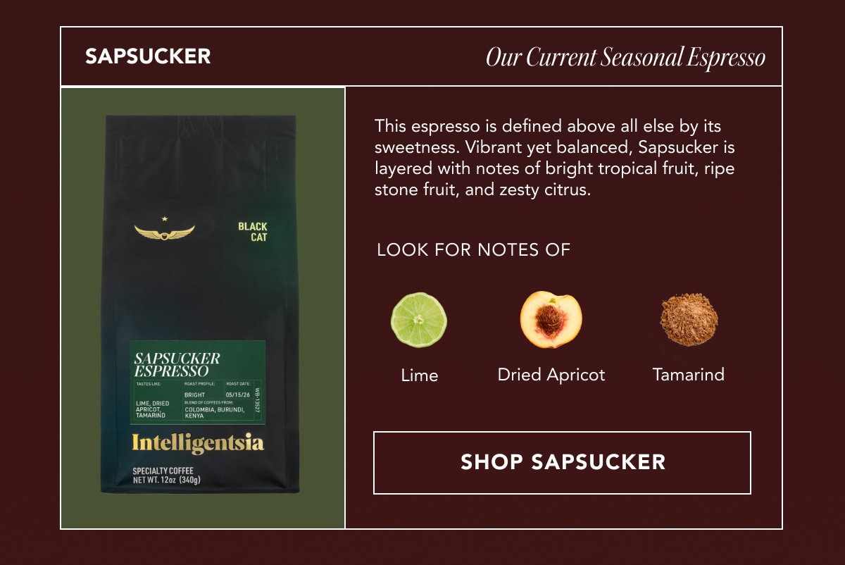 SAPSUCKER: Our Current Seasonal Espresso. This espresso is defined above all else by its sweetness. Vibrant yet balanced, Sapsucker is layered with notes of bright tropical fruit, ripe stone fruit, and zesty citrus. Look for notes of: lime, dried apricot, tamarind. | shop SAPSUCKER