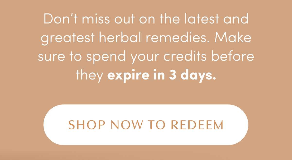 Don’t miss out on the latest and greatest herbal remedies. Make sure to spend your credits before they expire in 3 days. | SHOP NOW TO REDEEM