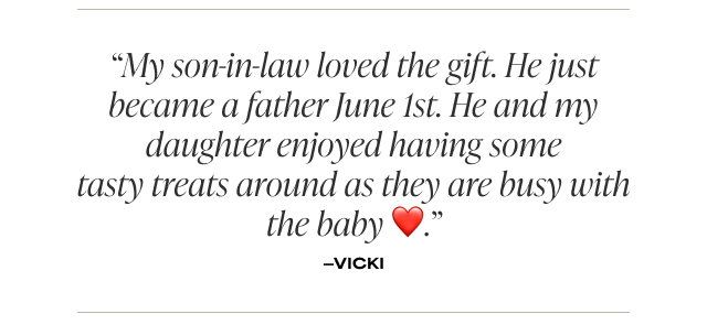 My son-in-law loved the gift. He just became a father June 1st. He and my daughter enjoyed having some tasty treats around as they are busy with the baby ❤️.' - Vicki