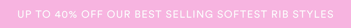 Up to 40% Off Our Best Selling Softest Rib Styles