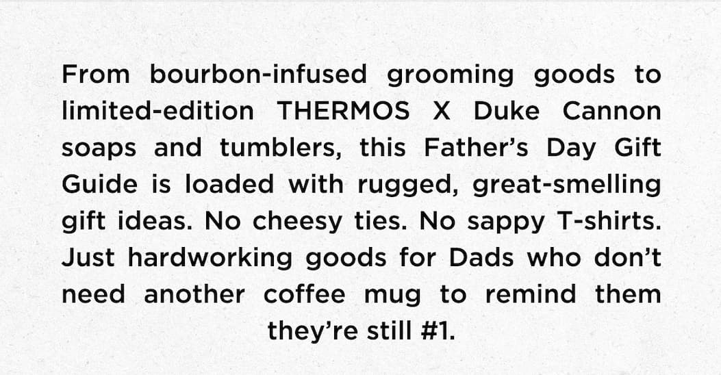 From bourbon-inspired grooming goods to limited-edition THERMOS x Duke Cannon soaps and tumblers, this Father’s Day Gift Guide is loaded with rugged, great-smelling gift ideas. No cheesy ties. No sappy T-shirts. Just hardworking goods for dads who don’t need another coffee mug reminding them they’re still #1.