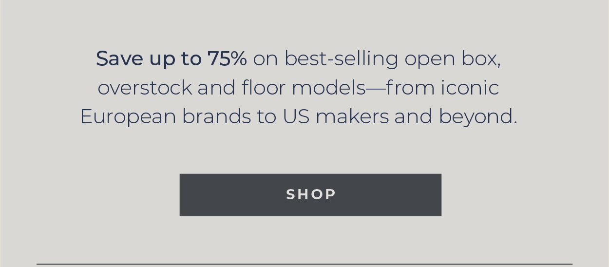 Save up to 75% on best-selling open box, overstock and floor models—from iconic European brands to US makers and beyond. [Shop]