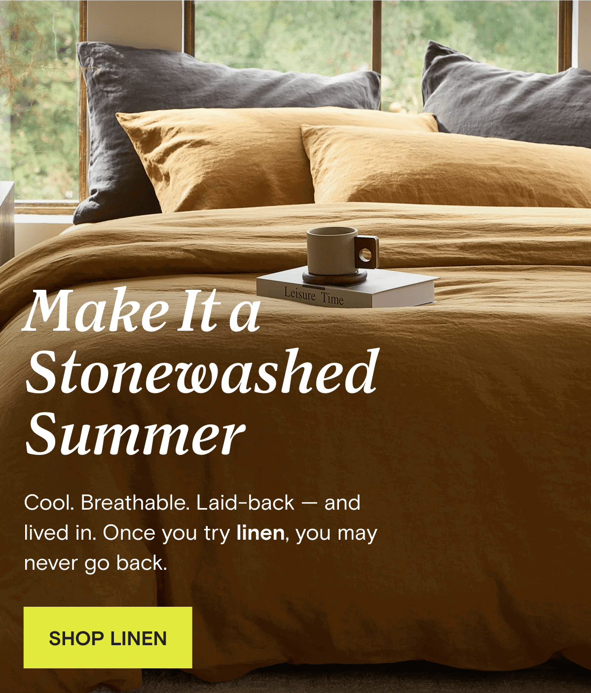 Make It a Stonewashed Summer - Cool. Breathable. Laid-back — and lived in. Once you try linen, you may never go back. | SHOP LINEN