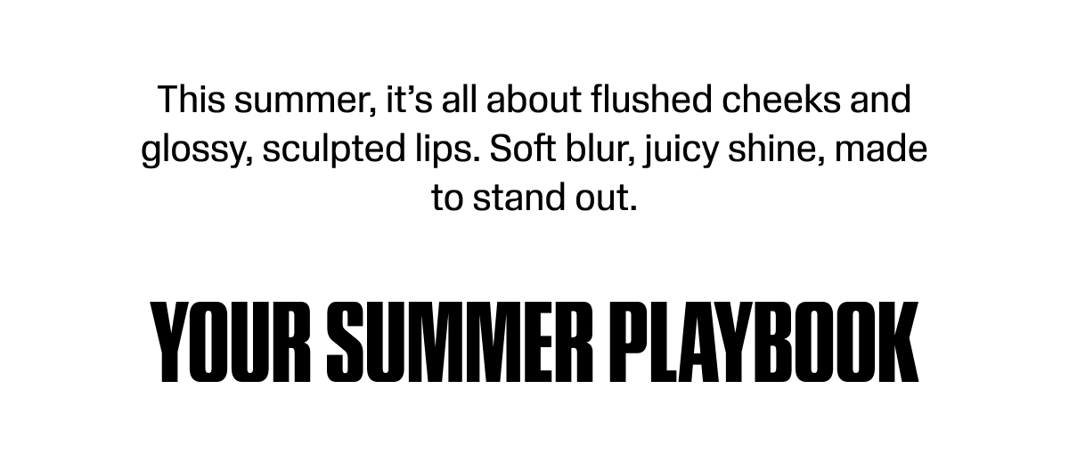 This summer, it’s all about flushed cheeks and glossy, sculpted lips. Soft blur, juicy shine, made to stand out.