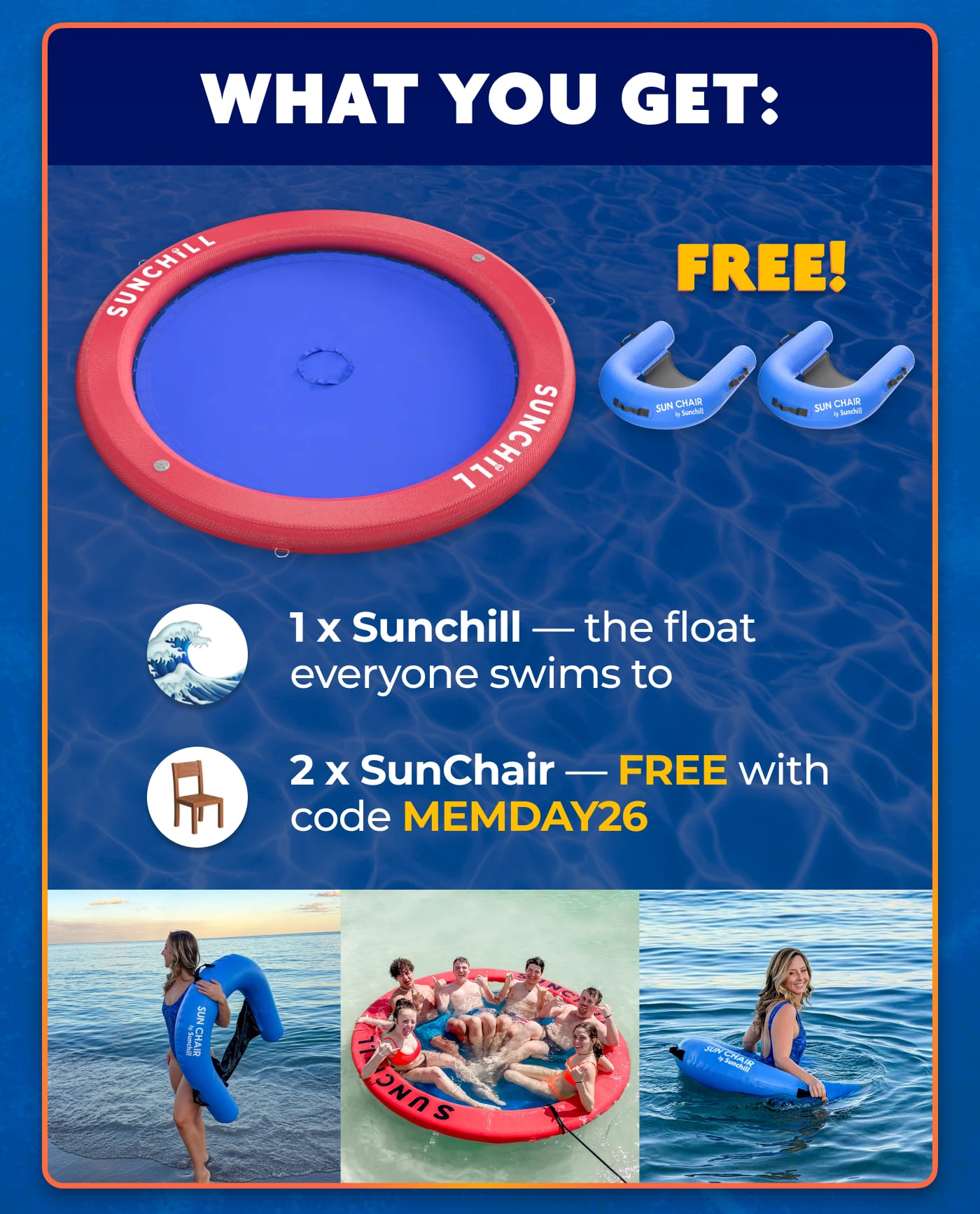WHAT YOU GET:. FREE!. 1 x Sunchill — the float everyone swims to. 2 x SunChair — FREE with code MEMDAY26