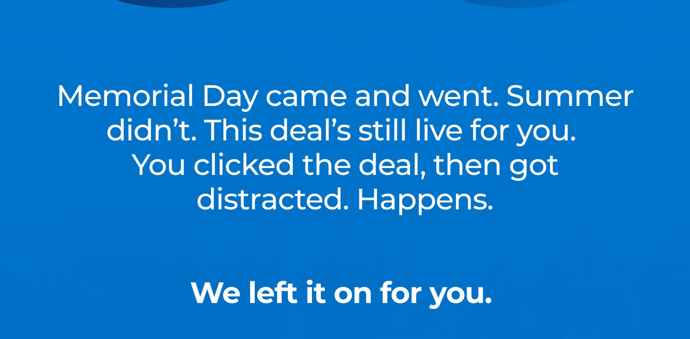 Memorial Day came and went. Summer didn’t. This deal’s still live for you. You clicked the deal, then got distracted. Happens. We left it on for you.